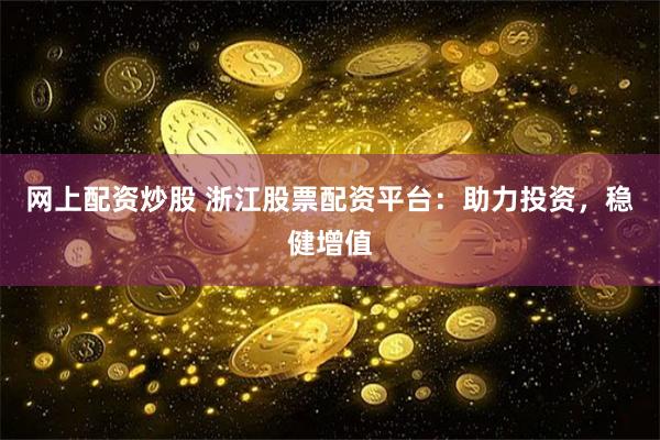 网上配资炒股 浙江股票配资平台：助力投资，稳健增值