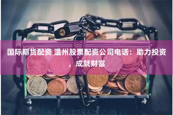 国际期货配资 温州股票配资公司电话：助力投资，成就财富