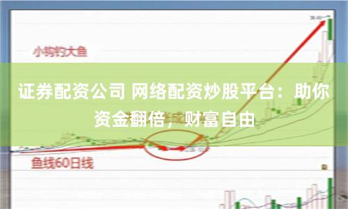 证券配资公司 网络配资炒股平台：助你资金翻倍，财富自由