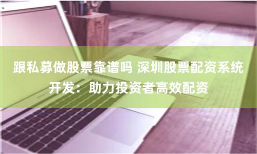 跟私募做股票靠谱吗 深圳股票配资系统开发：助力投资者高效配资