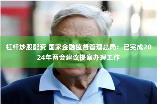 杠杆炒股配资 国家金融监督管理总局：已完成2024年两会建议提案办理工作