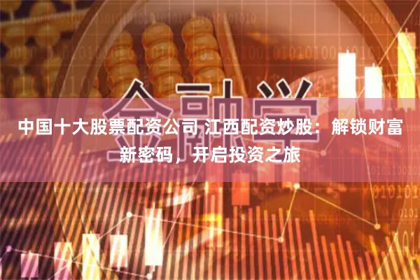 中国十大股票配资公司 江西配资炒股：解锁财富新密码，开启投资之旅