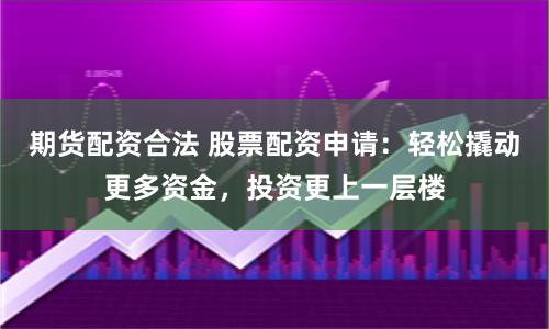 期货配资合法 股票配资申请：轻松撬动更多资金，投资更上一层楼