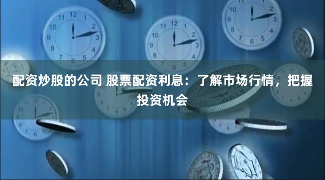 配资炒股的公司 股票配资利息：了解市场行情，把握投资机会