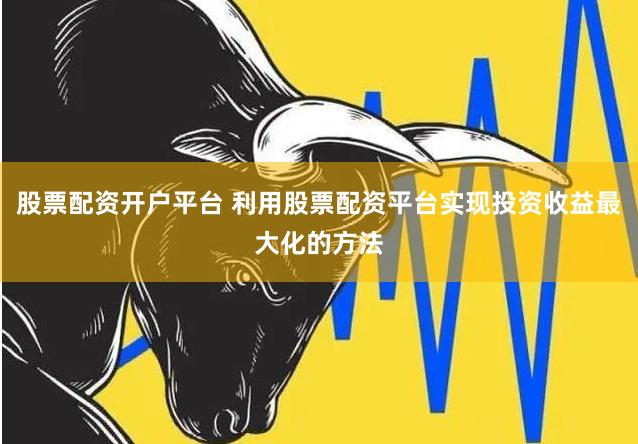 股票配资开户平台 利用股票配资平台实现投资收益最大化的方法