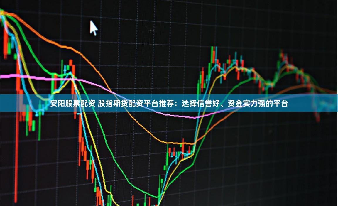 安阳股票配资 股指期货配资平台推荐：选择信誉好、资金实力强的平台