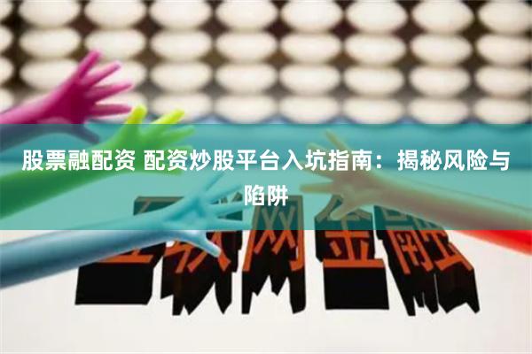 股票融配资 配资炒股平台入坑指南：揭秘风险与陷阱