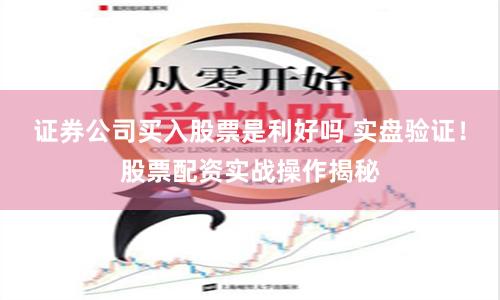 证券公司买入股票是利好吗 实盘验证！股票配资实战操作揭秘