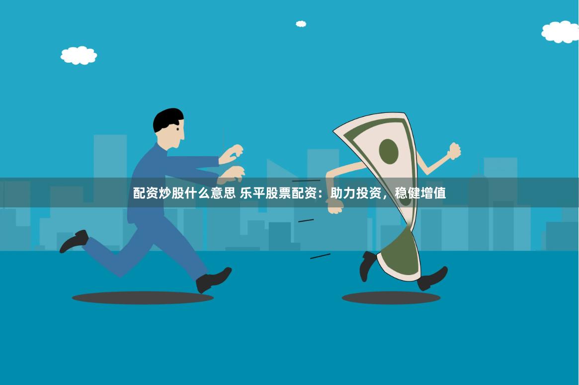 配资炒股什么意思 乐平股票配资：助力投资，稳健增值