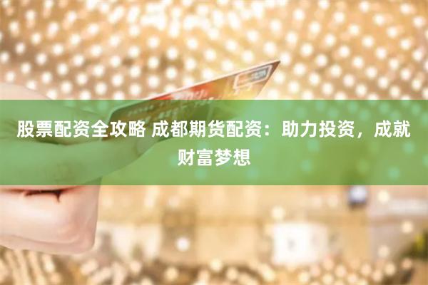 股票配资全攻略 成都期货配资：助力投资，成就财富梦想