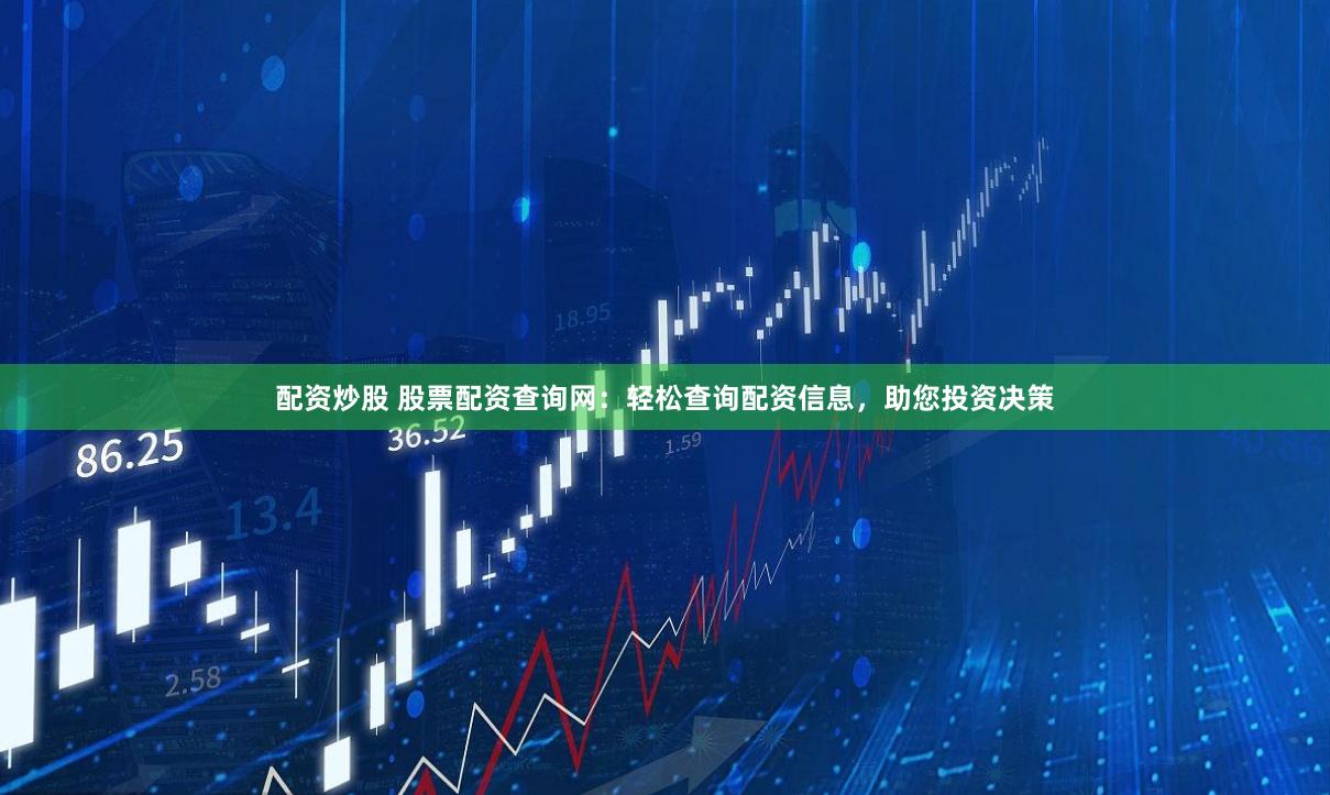 配资炒股 股票配资查询网：轻松查询配资信息，助您投资决策