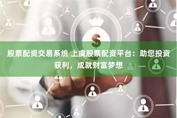股票配资交易系统 上虞股票配资平台：助您投资获利，成就财富梦想