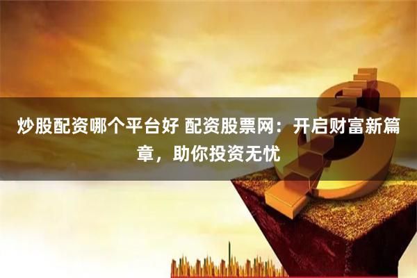 炒股配资哪个平台好 配资股票网：开启财富新篇章，助你投资无忧