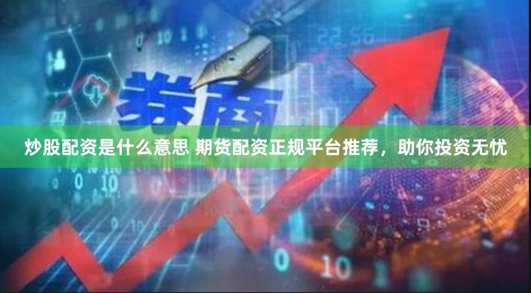 炒股配资是什么意思 期货配资正规平台推荐，助你投资无忧