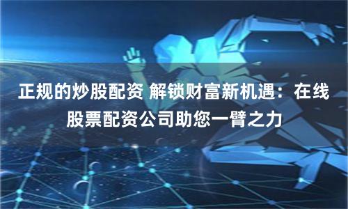 正规的炒股配资 解锁财富新机遇：在线股票配资公司助您一臂之力