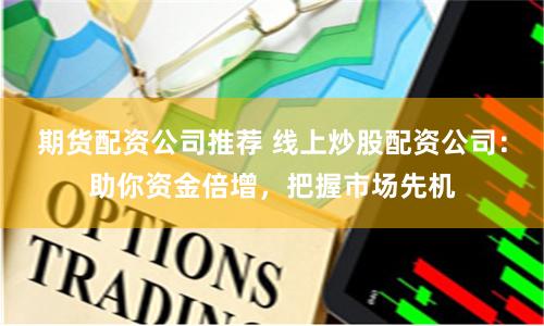 期货配资公司推荐 线上炒股配资公司：助你资金倍增，把握市场先机