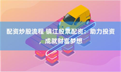 配资炒股流程 镇江股票配资：助力投资，成就财富梦想