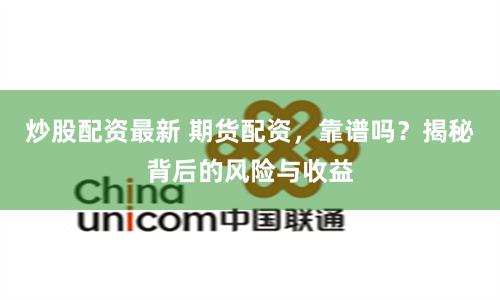 炒股配资最新 期货配资，靠谱吗？揭秘背后的风险与收益