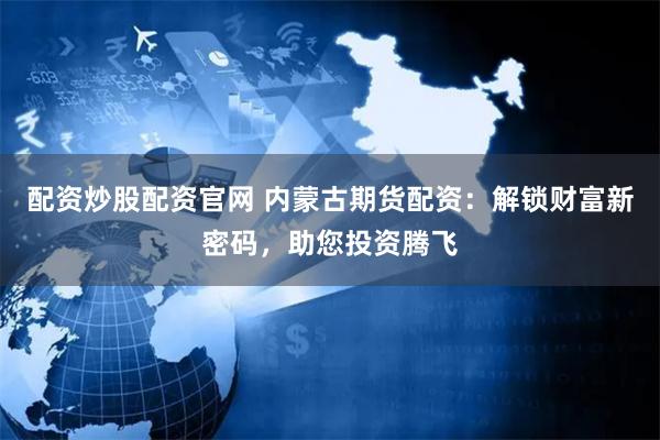 配资炒股配资官网 内蒙古期货配资：解锁财富新密码，助您投资腾飞
