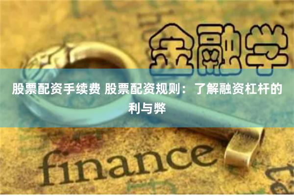 股票配资手续费 股票配资规则：了解融资杠杆的利与弊