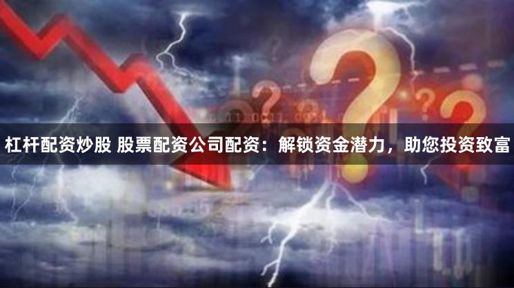 杠杆配资炒股 股票配资公司配资：解锁资金潜力，助您投资致富