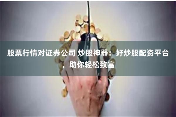 股票行情对证券公司 炒股神器：好炒股配资平台，助你轻松致富