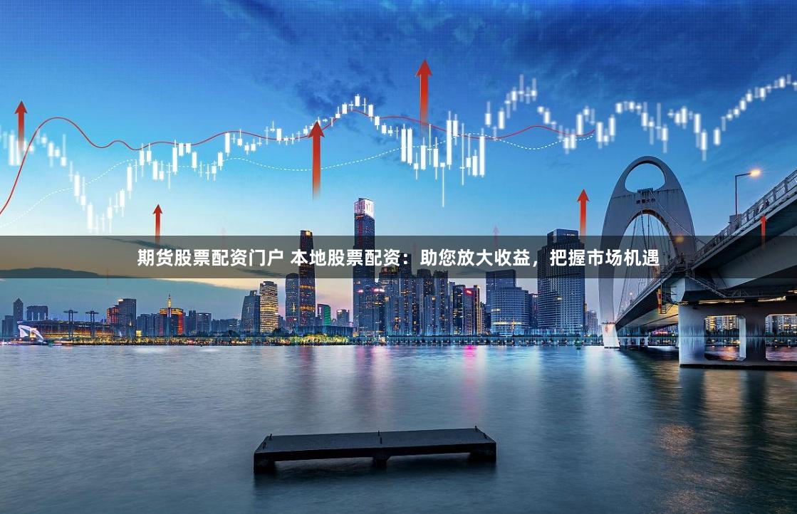 期货股票配资门户 本地股票配资：助您放大收益，把握市场机遇