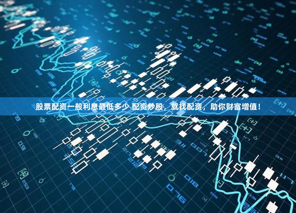 股票配资一般利息最低多少 配资炒股，就找配资，助你财富增值！