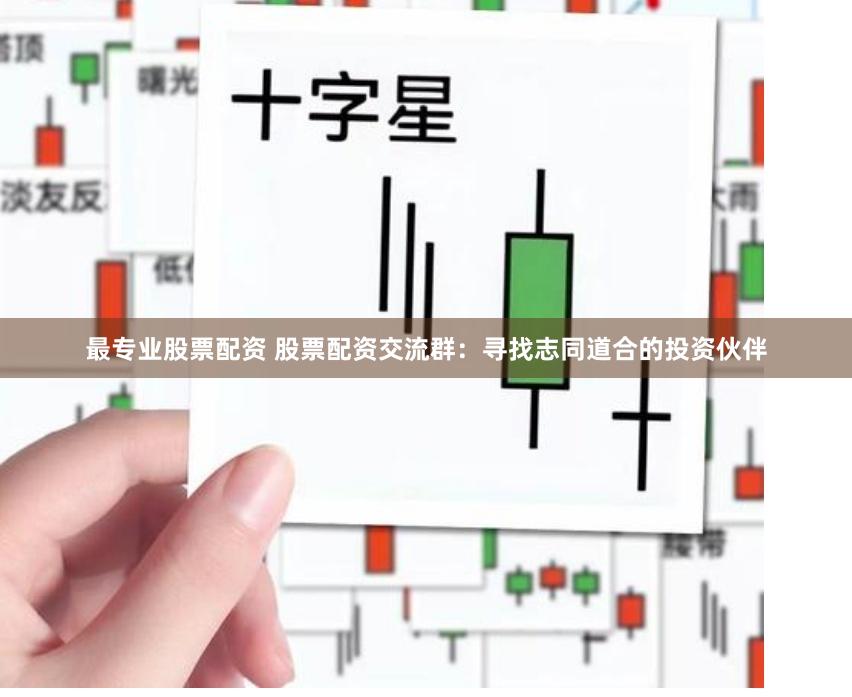 最专业股票配资 股票配资交流群：寻找志同道合的投资伙伴