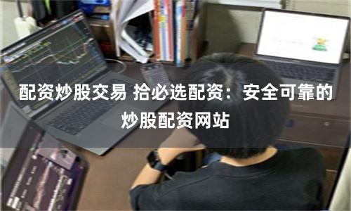 配资炒股交易 拾必选配资：安全可靠的炒股配资网站