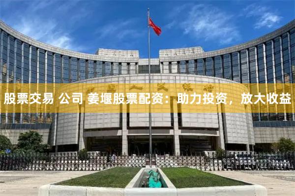 股票交易 公司 姜堰股票配资：助力投资，放大收益