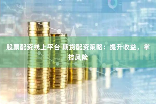 股票配资线上平台 期货配资策略：提升收益，掌控风险