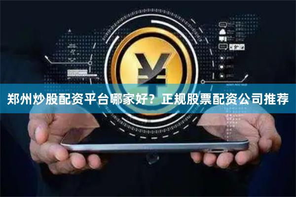 郑州炒股配资平台哪家好？正规股票配资公司推荐