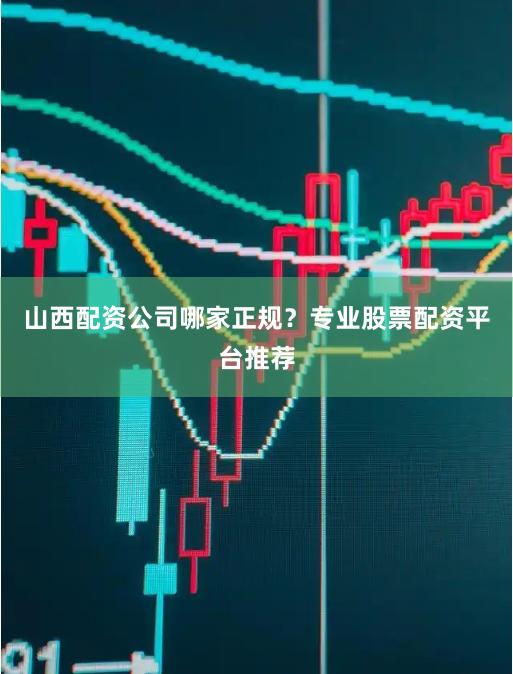 山西配资公司哪家正规？专业股票配资平台推荐