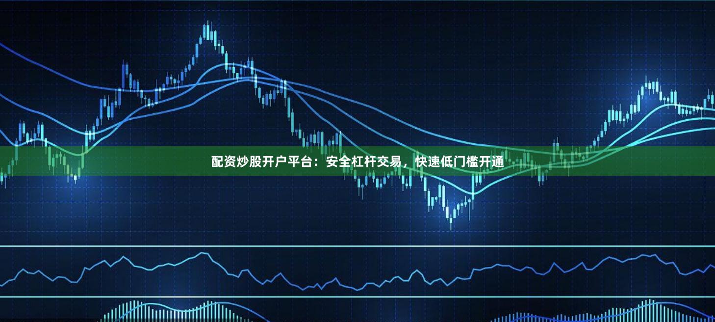 配资炒股开户平台：安全杠杆交易，快速低门槛开通