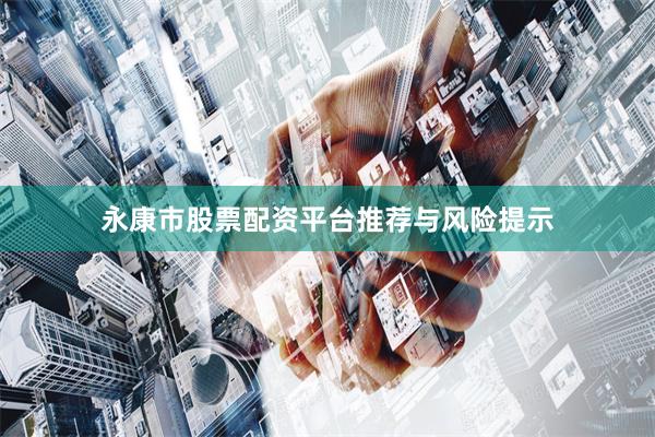 永康市股票配资平台推荐与风险提示