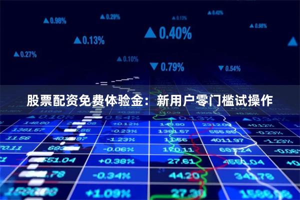 股票配资免费体验金：新用户零门槛试操作