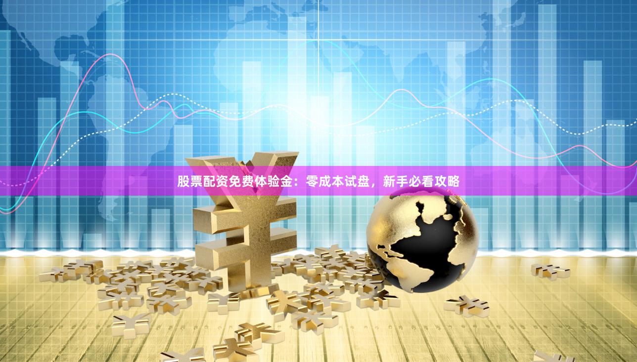 股票配资免费体验金：零成本试盘，新手必看攻略