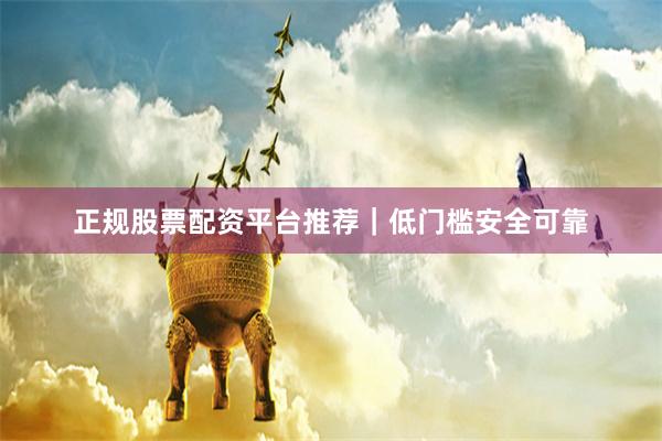正规股票配资平台推荐｜低门槛安全可靠