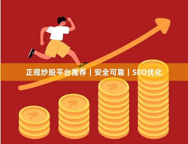 正规炒股平台推荐｜安全可靠｜SEO优化