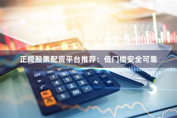 正规股票配资平台推荐：低门槛安全可靠
