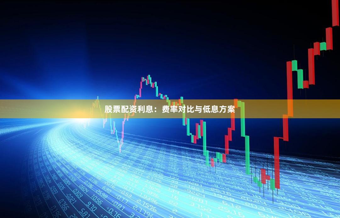 股票配资利息：费率对比与低息方案