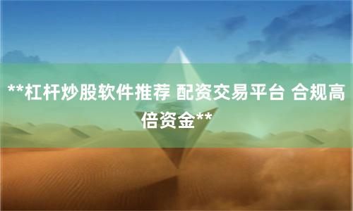 **杠杆炒股软件推荐 配资交易平台 合规高倍资金**