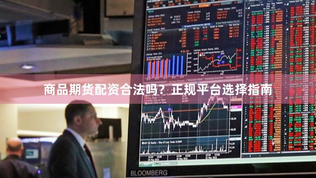 商品期货配资合法吗？正规平台选择指南